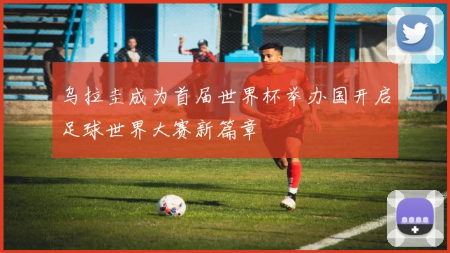 乌拉圭成为首届世界杯举办国开启足球世界大赛新篇章