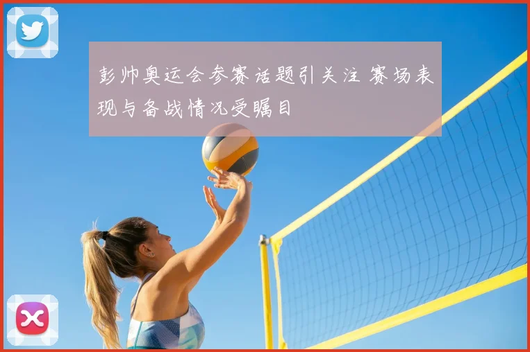彭帅奥运会参赛话题引关注 赛场表现与备战情况受瞩目