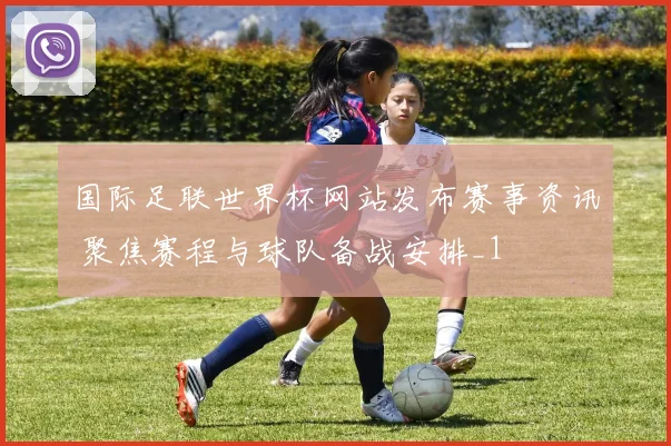 国际足联世界杯网站发布赛事资讯 聚焦赛程与球队备战安排_1