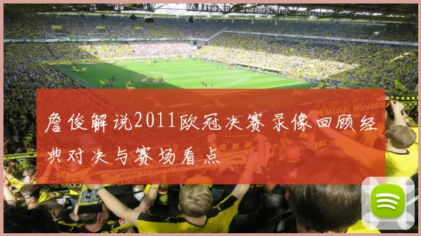 詹俊解说2011欧冠决赛录像回顾经典对决与赛场看点