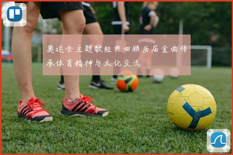 奥运会主题歌经典回顾历届金曲传承体育精神与文化交流