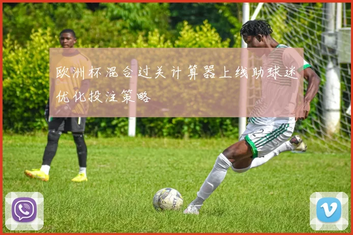 欧洲杯混合过关计算器上线助球迷优化投注策略