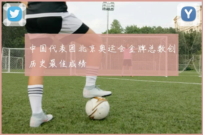 中国代表团北京奥运会金牌总数创历史最佳成绩