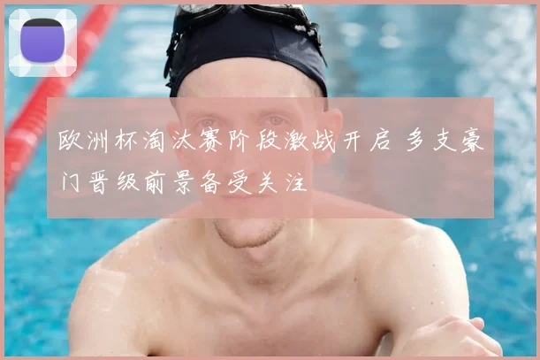 欧洲杯淘汰赛阶段激战开启 多支豪门晋级前景备受关注
