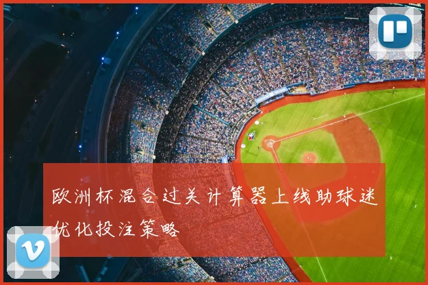 欧洲杯混合过关计算器上线助球迷优化投注策略