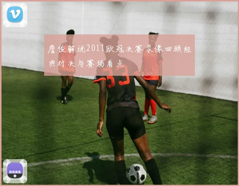 詹俊解说2011欧冠决赛录像回顾经典对决与赛场看点