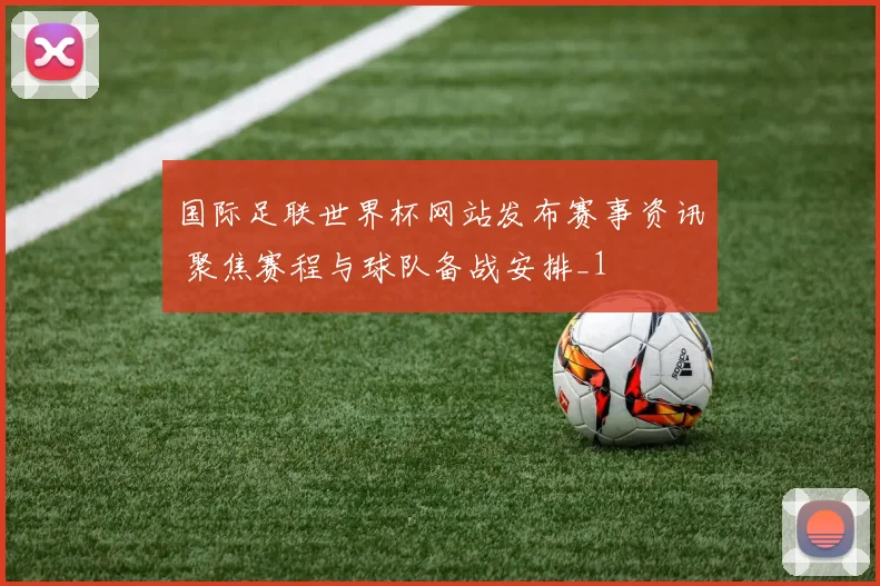 国际足联世界杯网站发布赛事资讯 聚焦赛程与球队备战安排_1