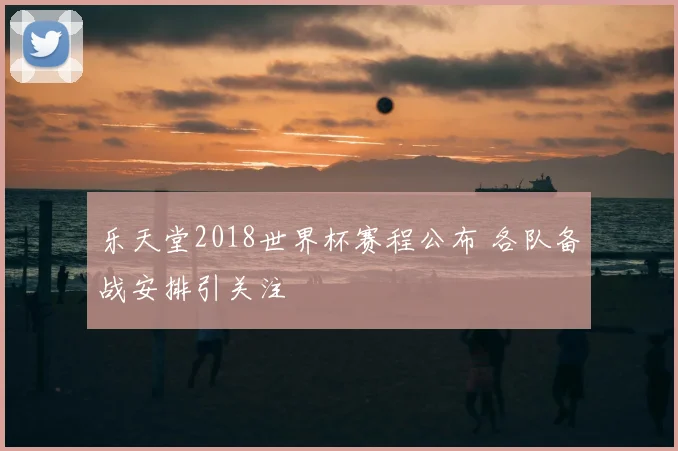 乐天堂2018世界杯赛程公布 各队备战安排引关注