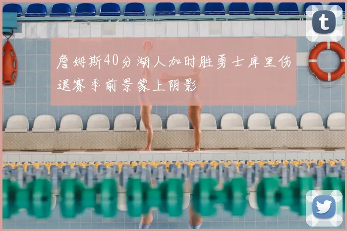 詹姆斯40分湖人加时胜勇士库里伤退赛季前景蒙上阴影