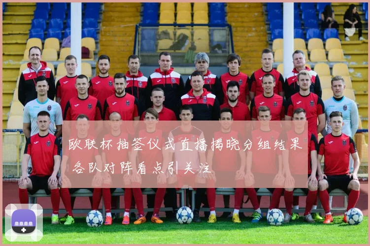 欧联杯抽签仪式直播揭晓分组结果 各队对阵看点引关注
