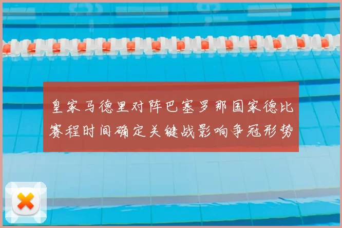 皇家马德里对阵巴塞罗那国家德比赛程时间确定关键战影响争冠形势