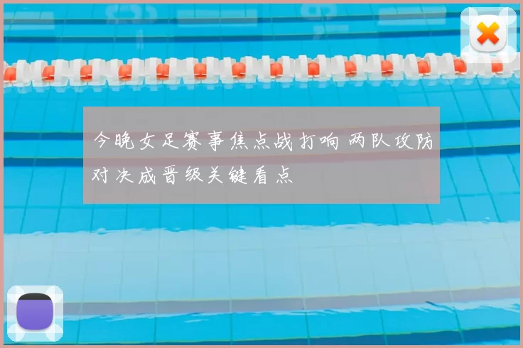 今晚女足赛事焦点战打响 两队攻防对决成晋级关键看点