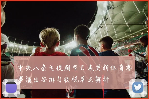 中央八套电视剧节目表更新体育赛事播出安排与收视看点解析