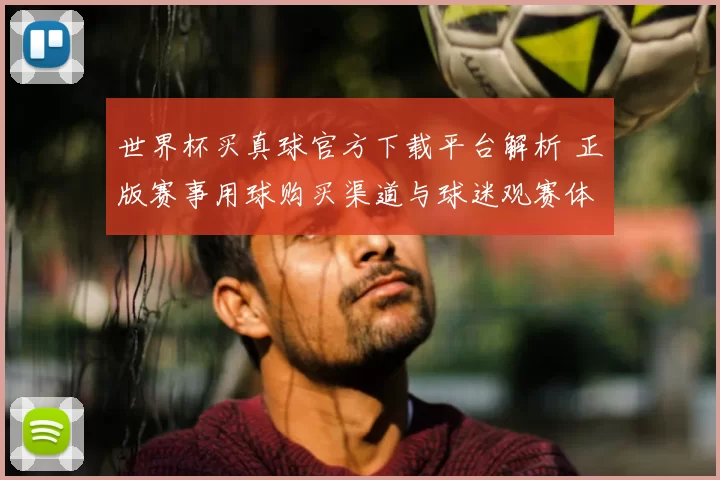 世界杯买真球官方下载平台解析 正版赛事用球购买渠道与球迷观赛体验升级