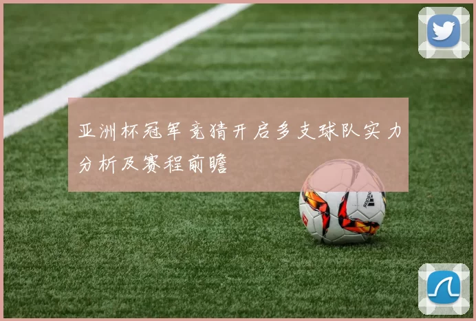 亚洲杯冠军竞猜开启多支球队实力分析及赛程前瞻