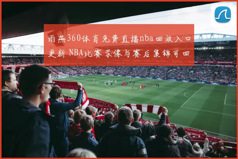 雨燕360体育免费直播nba回放入口更新 NBA比赛录像与赛后集锦可回看