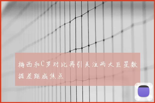 梅西和C罗对比再引关注两大巨星数据差距成焦点