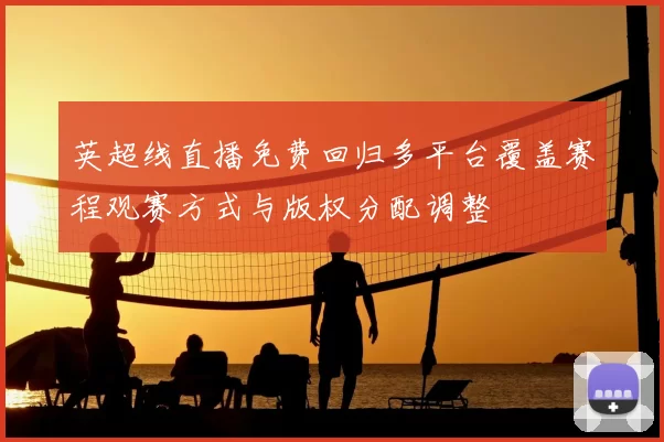 英超线直播免费回归多平台覆盖赛程观赛方式与版权分配调整
