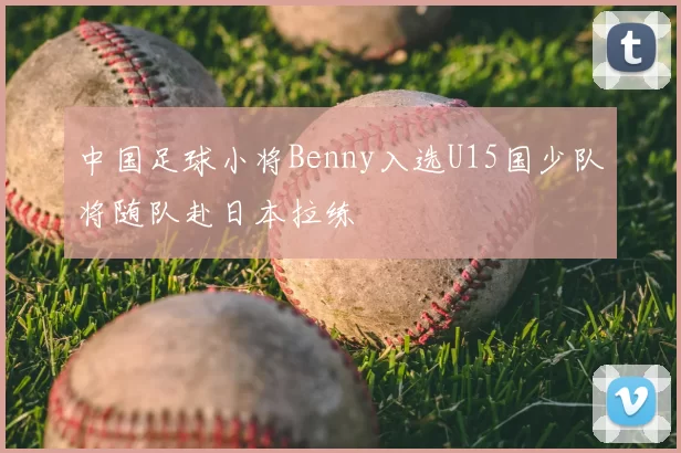 中国足球小将Benny入选U15国少队将随队赴日本拉练