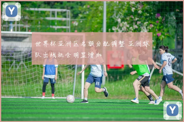 世界杯亚洲区名额分配调整 亚洲球队出线机会明显增加
