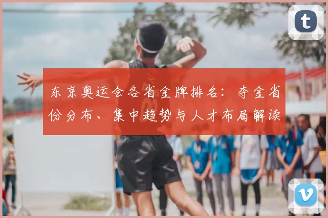 东京奥运会各省金牌排名:夺金省份分布、集中趋势与人才布局解读