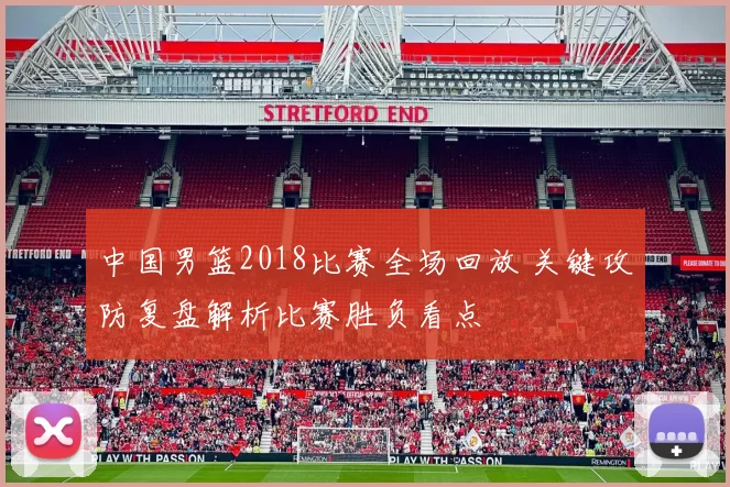 中国男篮2018比赛全场回放 关键攻防复盘解析比赛胜负看点