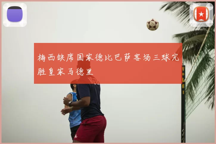 梅西缺席国家德比巴萨客场三球完胜皇家马德里
