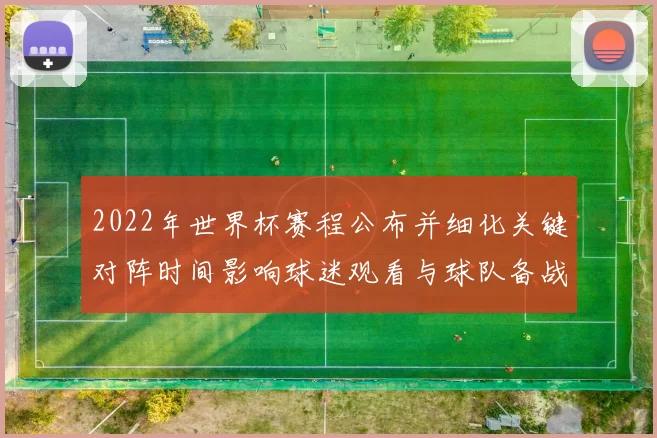 2022年世界杯赛程公布并细化关键对阵时间影响球迷观看与球队备战