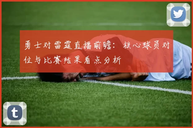 勇士对雷霆直播前瞻：核心球员对位与比赛结果看点分析
