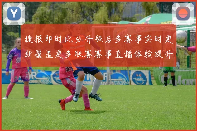 捷报即时比分升级后多赛事实时更新覆盖更多联赛赛事直播体验提升