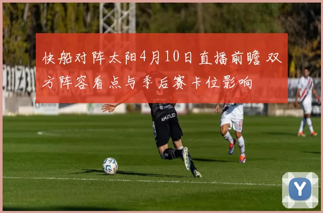 快船对阵太阳4月10日直播前瞻 双方阵容看点与季后赛卡位影响