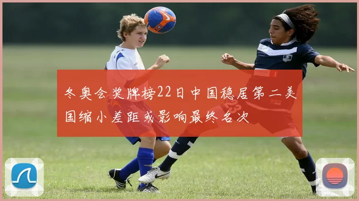 冬奥会奖牌榜22日中国稳居第二美国缩小差距或影响最终名次