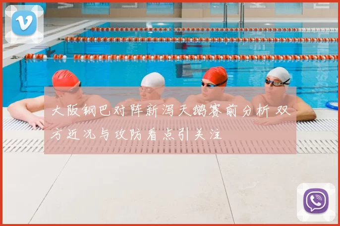 大阪钢巴对阵新泻天鹅赛前分析 双方近况与攻防看点引关注