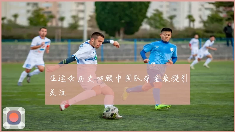 亚运会历史回顾中国队夺金表现引关注