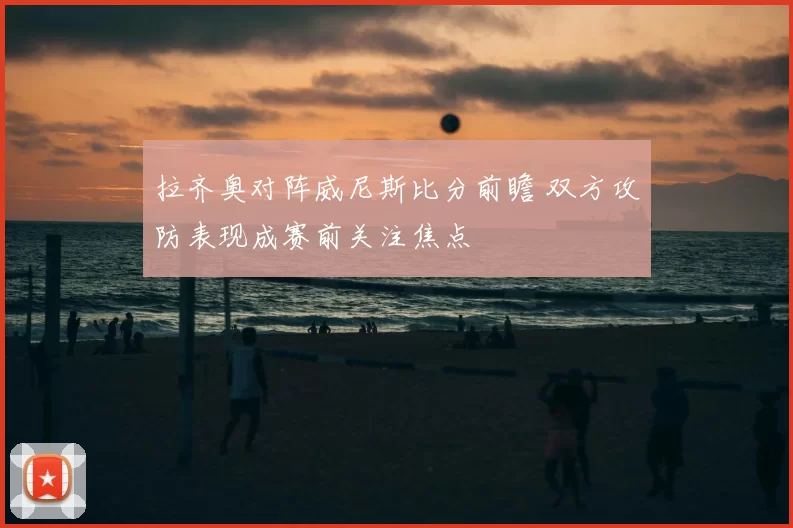 拉齐奥对阵威尼斯比分前瞻 双方攻防表现成赛前关注焦点