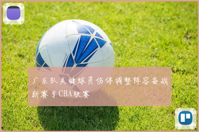 广东队关键球员伤停调整阵容备战新赛季CBA联赛