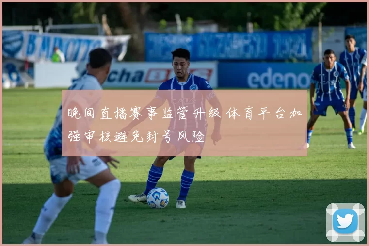 晚间直播赛事监管升级 体育平台加强审核避免封号风险