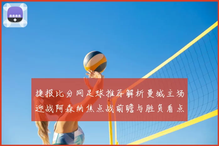 捷报比分网足球推荐解析曼城主场迎战阿森纳焦点战前瞻与胜负看点