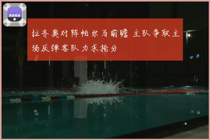 拉齐奥对阵帕尔马前瞻 主队争取主场反弹客队力求抢分