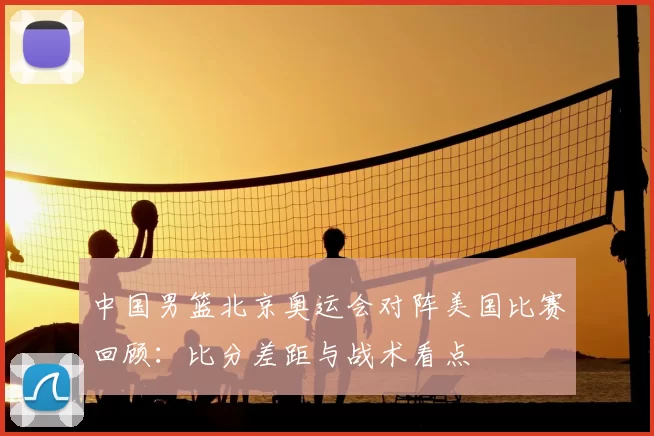 中国男篮北京奥运会对阵美国比赛回顾:比分差距与战术看点