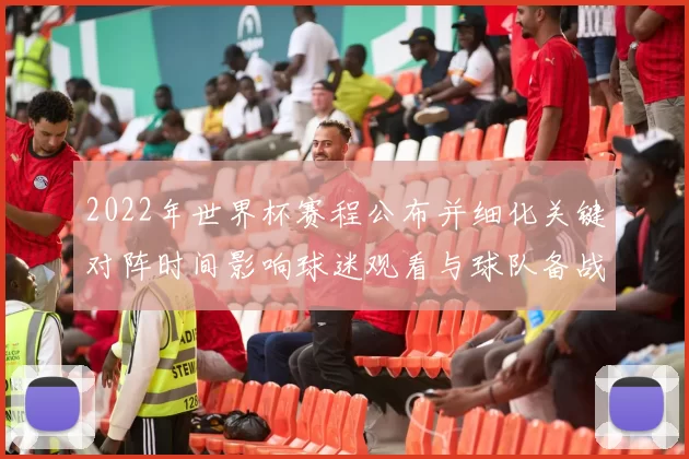 2022年世界杯赛程公布并细化关键对阵时间影响球迷观看与球队备战