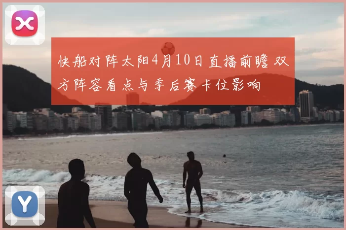 快船对阵太阳4月10日直播前瞻 双方阵容看点与季后赛卡位影响