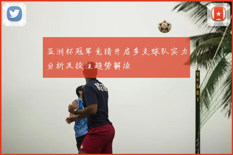 亚洲杯冠军竞猜开启多支球队实力分析及投注趋势解读