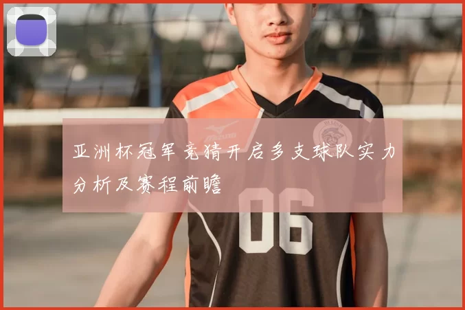 亚洲杯冠军竞猜开启多支球队实力分析及赛程前瞻