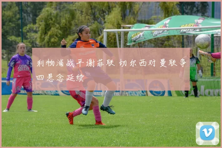 利物浦战平谢菲联 切尔西对曼联争四悬念延续