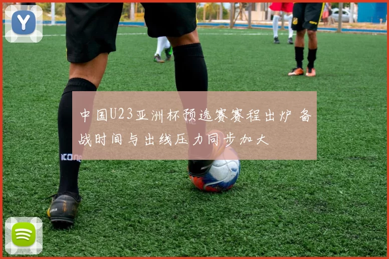 中国U23亚洲杯预选赛赛程出炉 备战时间与出线压力同步加大