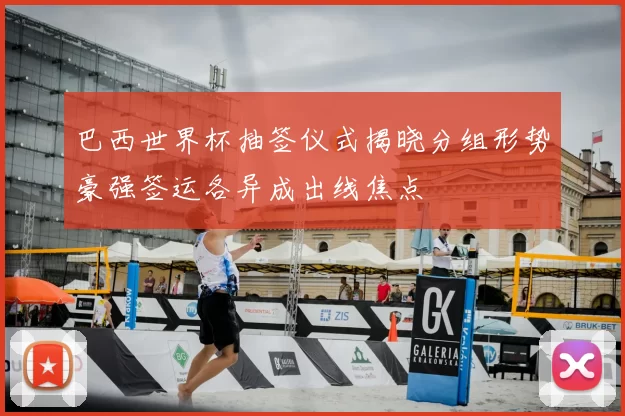 巴西世界杯抽签仪式揭晓分组形势豪强签运各异成出线焦点