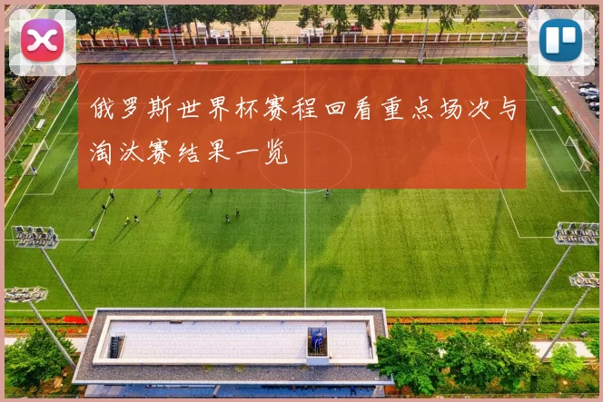 俄罗斯世界杯赛程回看重点场次与淘汰赛结果一览