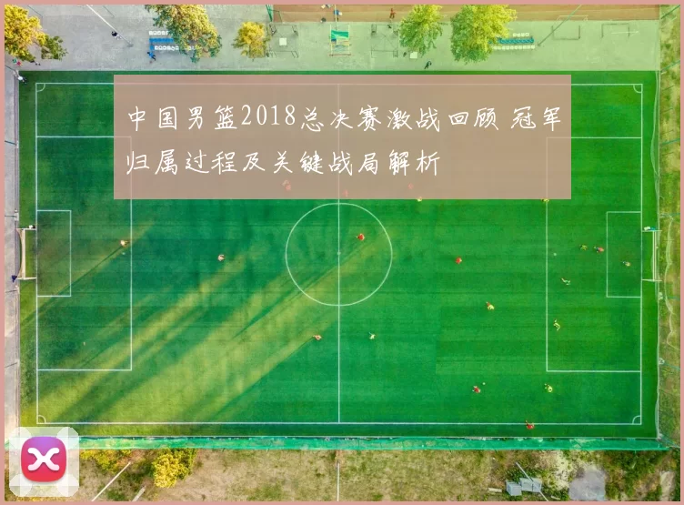 中国男篮2018总决赛激战回顾 冠军归属过程及关键战局解析