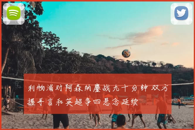 利物浦对阿森纳鏖战九十分钟 双方握手言和英超争四悬念延续